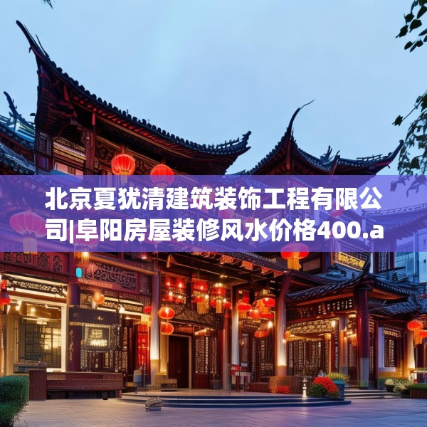 北京夏犹清建筑装饰工程有限公司|阜阳房屋装修风水价格400.a276b277c280fgy.287htyj