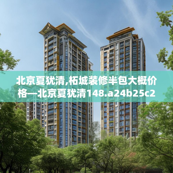 北京夏犹清,柘城装修半包大概价格—北京夏犹清148.a24b25c28fgy.35htyj