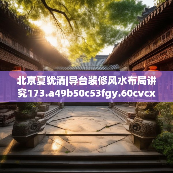 北京夏犹清|导台装修风水布局讲究173.a49b50c53fgy.60cvcx