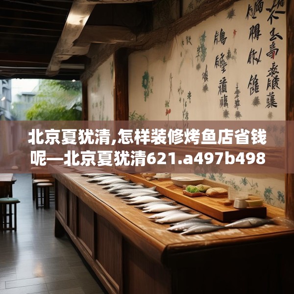 北京夏犹清,怎样装修烤鱼店省钱呢—北京夏犹清621.a497b498c501fgy508
