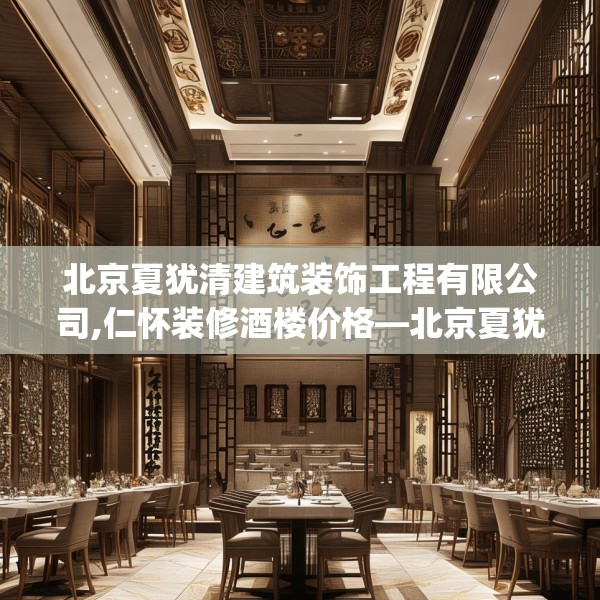 北京夏犹清建筑装饰工程有限公司,仁怀装修酒楼价格—北京夏犹清建筑装饰工程有限公司299.a175b176c179fgy.186cvcx