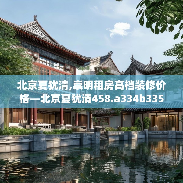 北京夏犹清,崇明租房高档装修价格—北京夏犹清458.a334b335c338fgy.345wew