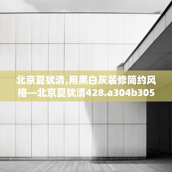 北京夏犹清,用黑白灰装修简约风格—北京夏犹清428.a304b305c308fgy.315xczxv