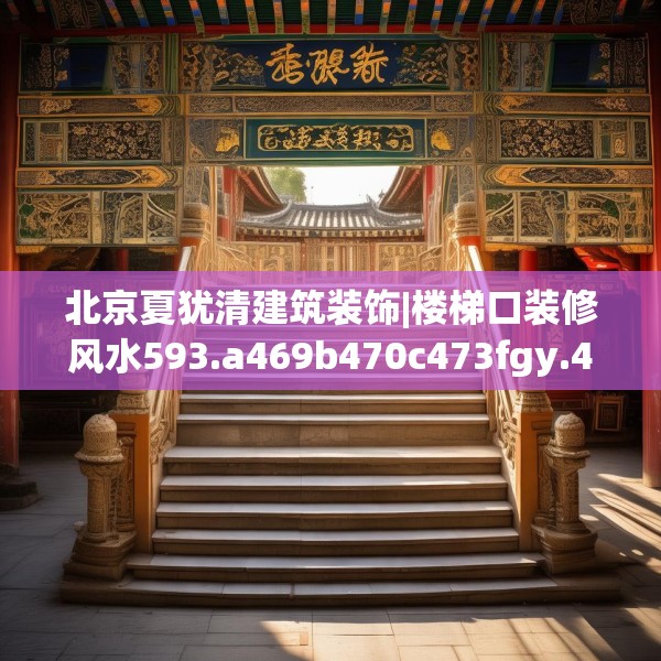 北京夏犹清建筑装饰|楼梯口装修风水593.a469b470c473fgy.480bnbn