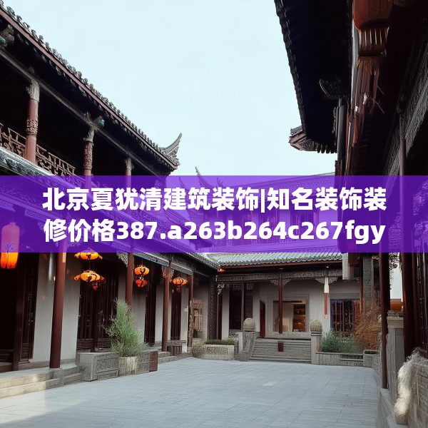 北京夏犹清建筑装饰|知名装饰装修价格387.a263b264c267fgy.274fghfd