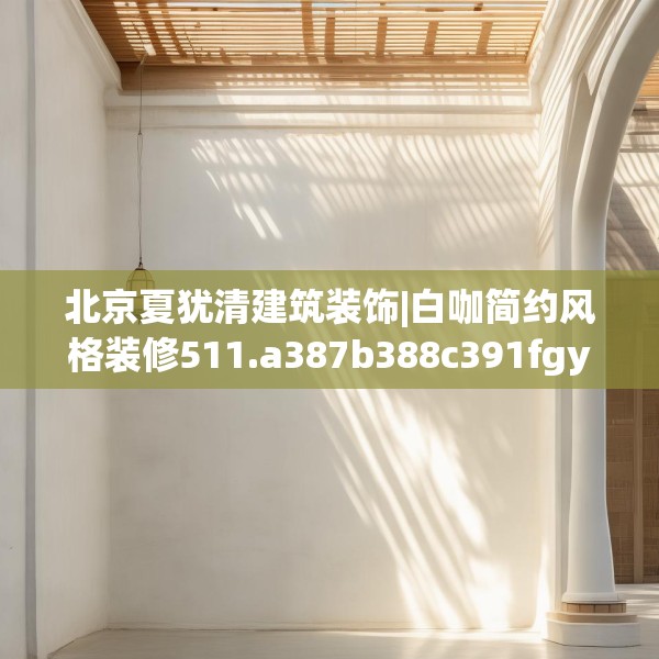 北京夏犹清建筑装饰|白咖简约风格装修511.a387b388c391fgy.398fdsfds