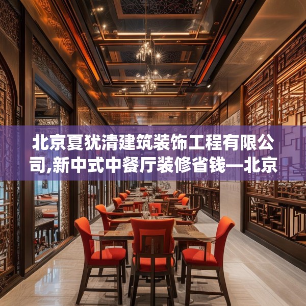 北京夏犹清建筑装饰工程有限公司,新中式中餐厅装修省钱—北京夏犹清建筑装饰工程有限公司522.a398b399c402fgy.409nbn
