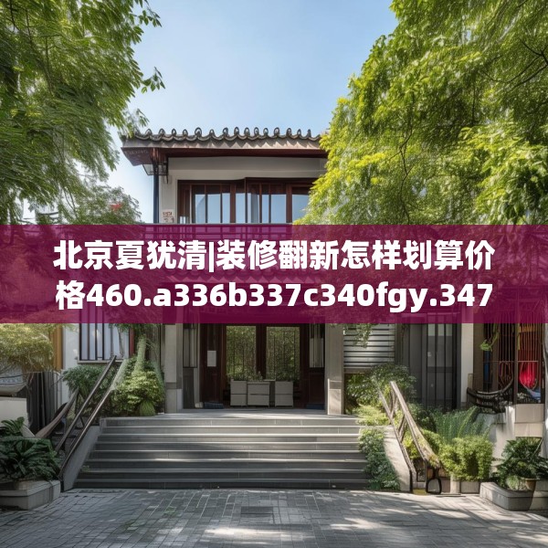 北京夏犹清|装修翻新怎样划算价格460.a336b337c340fgy.347sdA