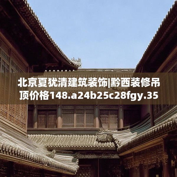 北京夏犹清建筑装饰|黔西装修吊顶价格148.a24b25c28fgy.35htyj