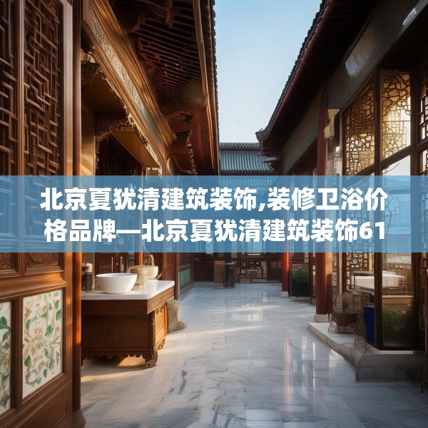北京夏犹清建筑装饰,装修卫浴价格品牌—北京夏犹清建筑装饰616.a492b493c496fgy.503htyj