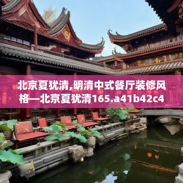 北京夏犹清,明清中式餐厅装修风格—北京夏犹清165.a41b42c45fgy.52uyk