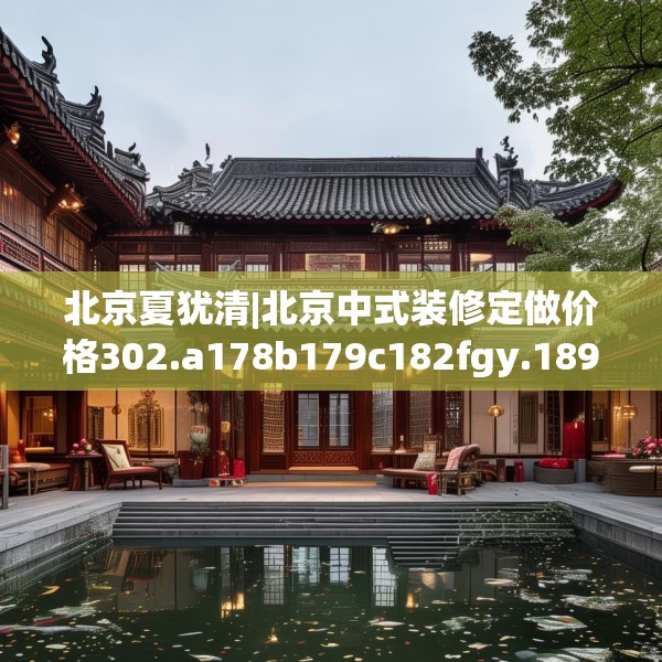 北京夏犹清|北京中式装修定做价格302.a178b179c182fgy.189xczxv