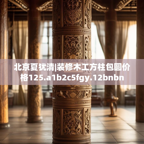 北京夏犹清|装修木工方柱包圆价格125.a1b2c5fgy.12bnbn