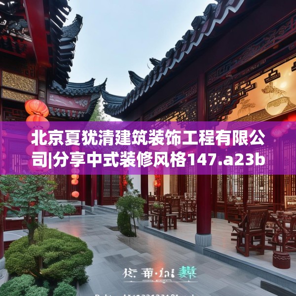北京夏犹清建筑装饰工程有限公司|分享中式装修风格147.a23b24c27fgy.34uyk