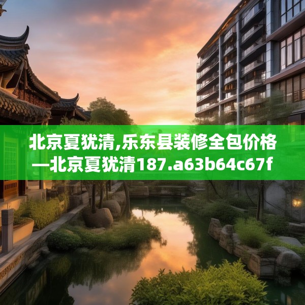 北京夏犹清,乐东县装修全包价格—北京夏犹清187.a63b64c67fgy.74fdsfds