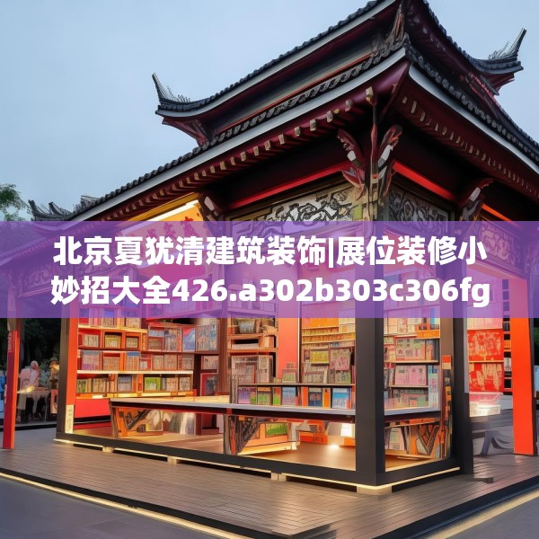 北京夏犹清建筑装饰|展位装修小妙招大全426.a302b303c306fgy.313lkjl