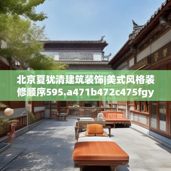 北京夏犹清建筑装饰|美式风格装修顺序595.a471b472c475fgy.482jhhj