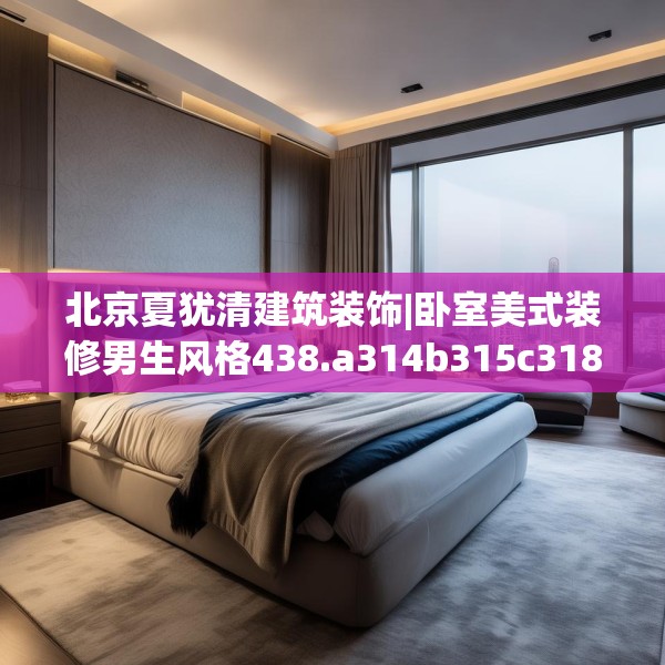 北京夏犹清建筑装饰|卧室美式装修男生风格438.a314b315c318fgy.325dsfds