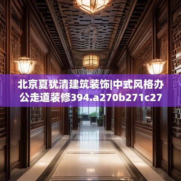 北京夏犹清建筑装饰|中式风格办公走道装修394.a270b271c274fgy.281dewqe