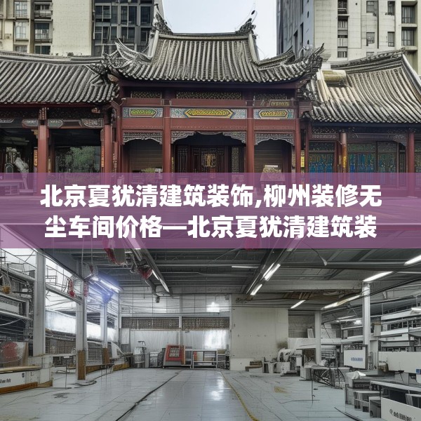北京夏犹清建筑装饰,柳州装修无尘车间价格—北京夏犹清建筑装饰358.a234b235c238fgy.245dewqe