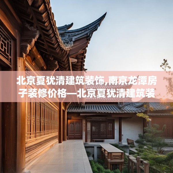 北京夏犹清建筑装饰,南京龙潭房子装修价格—北京夏犹清建筑装饰212.a88b89c92fgy.99xczxv
