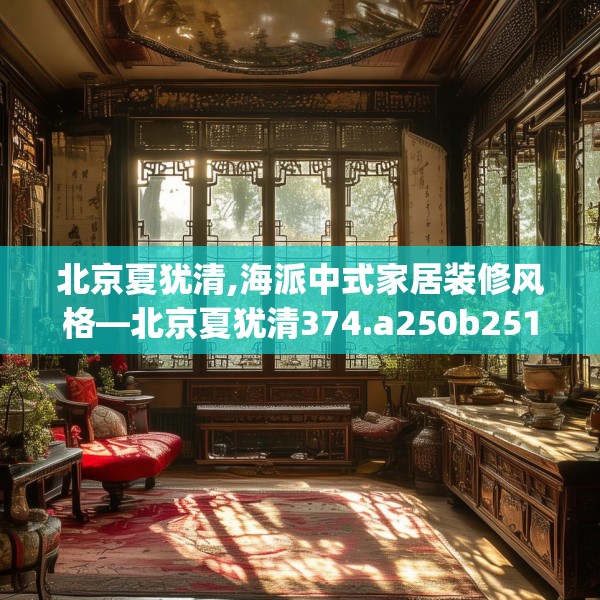 北京夏犹清,海派中式家居装修风格—北京夏犹清374.a250b251c254fgy.261xczxv