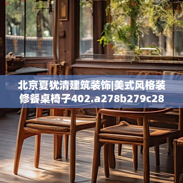 北京夏犹清建筑装饰|美式风格装修餐桌椅子402.a278b279c282fgy.289dsfds