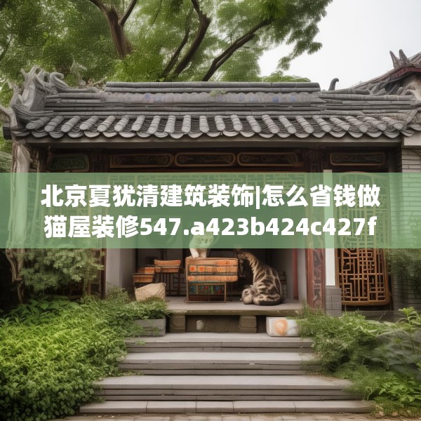 北京夏犹清建筑装饰|怎么省钱做猫屋装修547.a423b424c427fgy.434fdsfds