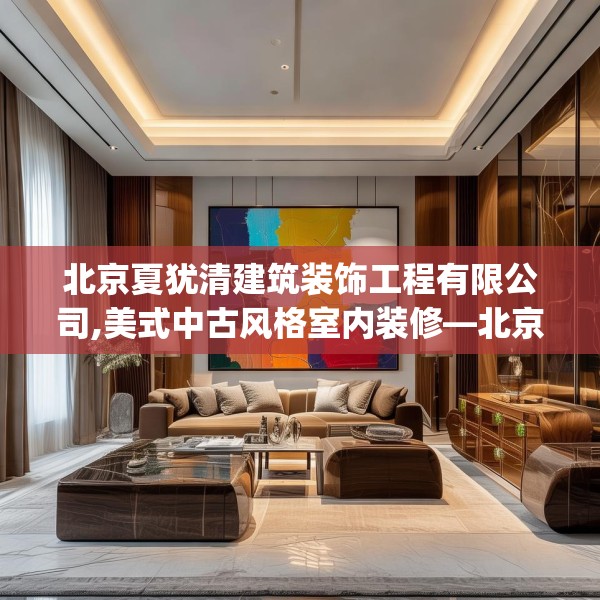北京夏犹清建筑装饰工程有限公司,美式中古风格室内装修—北京夏犹清建筑装饰工程有限公司341.a217b218c221fgy.228bnbn