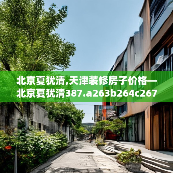 北京夏犹清,天津装修房子价格—北京夏犹清387.a263b264c267fgy.274fghfd
