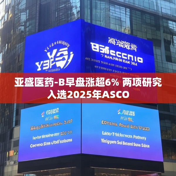 亚盛医药-B早盘涨超6% 两项研究入选2025年ASCO