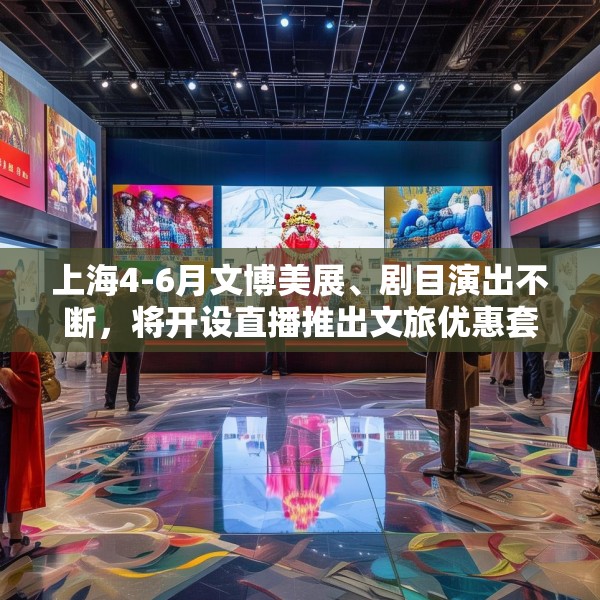 上海4-6月文博美展、剧目演出不断，将开设直播推出文旅优惠套餐