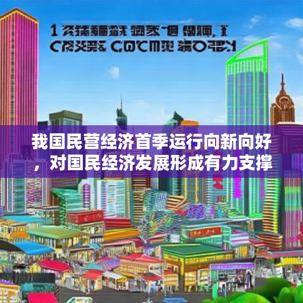 我国民营经济首季运行向新向好，对国民经济发展形成有力支撑