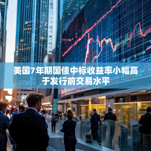 美国7年期国债中标收益率小幅高于发行前交易水平