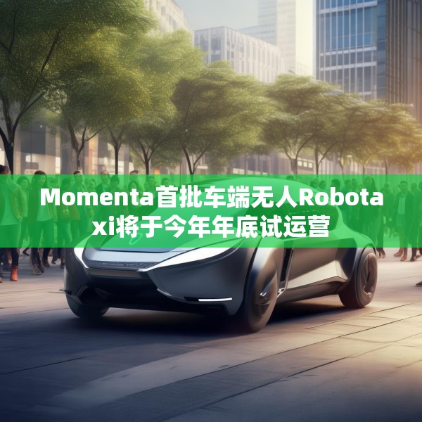 Momenta首批车端无人Robotaxi将于今年年底试运营