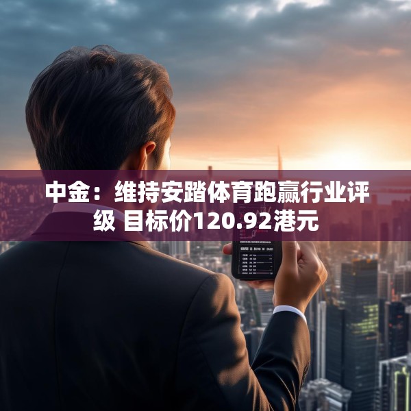 中金：维持安踏体育跑赢行业评级 目标价120.92港元