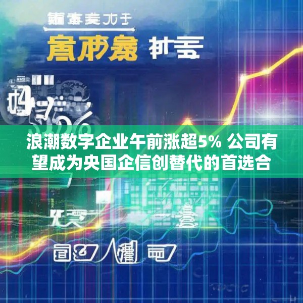 浪潮数字企业午前涨超5% 公司有望成为央国企信创替代的首选合作伙伴