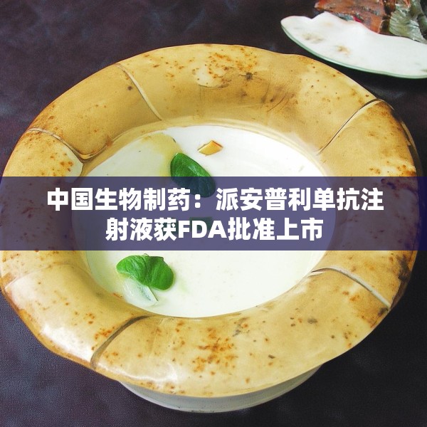 中国生物制药：派安普利单抗注射液获FDA批准上市
