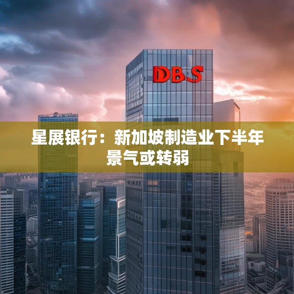 星展银行：新加坡制造业下半年景气或转弱