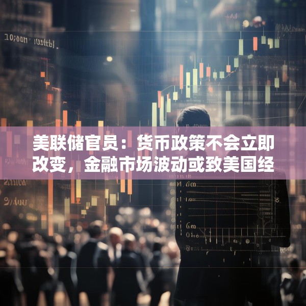 美联储官员：货币政策不会立即改变，金融市场波动或致美国经济增长承压