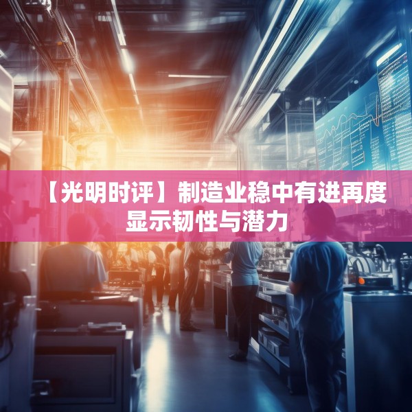 【光明时评】制造业稳中有进再度显示韧性与潜力