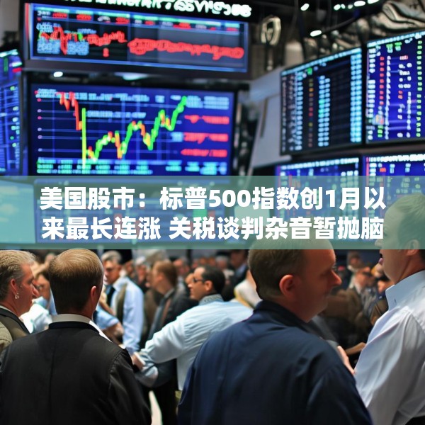 美国股市：标普500指数创1月以来最长连涨 关税谈判杂音暂抛脑后