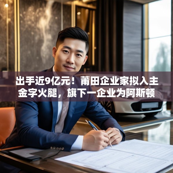 出手近9亿元！莆田企业家拟入主金字火腿，旗下一企业为阿斯顿·马丁品牌授权经销商