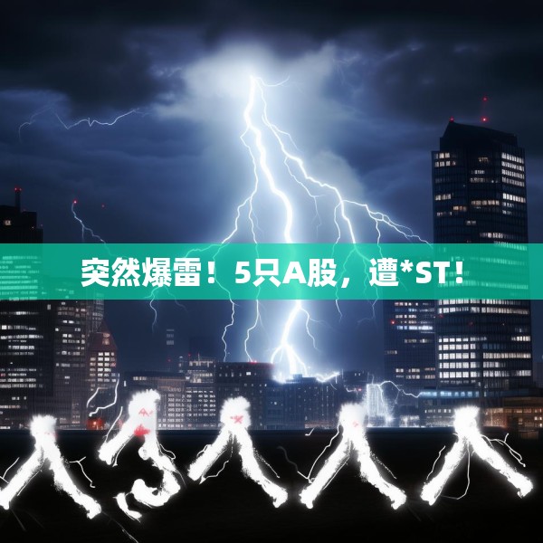 突然爆雷！5只A股，遭*ST！