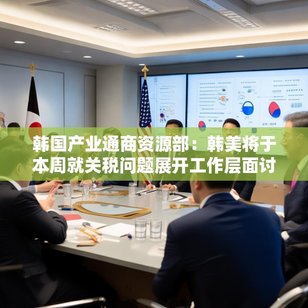 韩国产业通商资源部：韩美将于本周就关税问题展开工作层面讨论