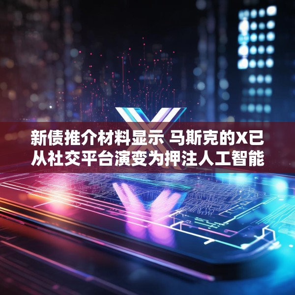 新债推介材料显示 马斯克的X已从社交平台演变为押注人工智能和订阅收入的平台