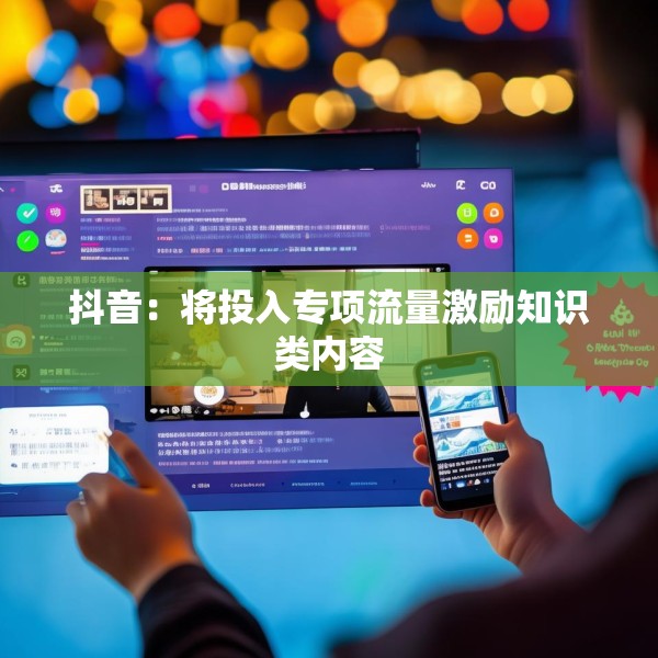 抖音：将投入专项流量激励知识类内容