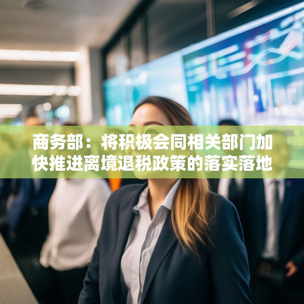 商务部：将积极会同相关部门加快推进离境退税政策的落实落地