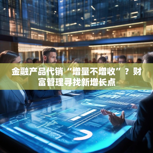 金融产品代销“增量不增收”？财富管理寻找新增长点
