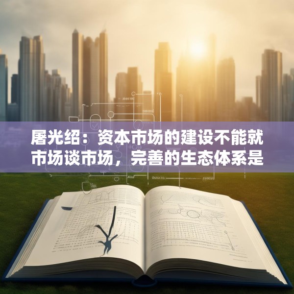 屠光绍：资本市场的建设不能就市场谈市场，完善的生态体系是重要保障